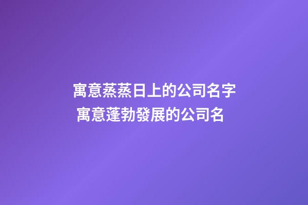 寓意蒸蒸日上的公司名字 寓意蓬勃發展的公司名-第1張-公司起名-玄機派